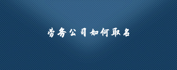 勞務(wù)公司命名之道 策略、靈感與合規(guī)指南